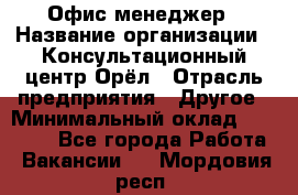 Офис-менеджер › Название организации ­ Консультационный центр Орёл › Отрасль предприятия ­ Другое › Минимальный оклад ­ 20 000 - Все города Работа » Вакансии   . Мордовия респ.